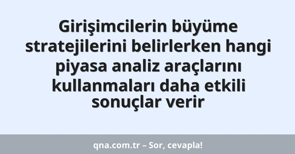 Girişimcilerin büyüme stratejilerini belirlerken hangi piyasa analiz araçlarını kullanmaları daha etkili sonuçlar verir