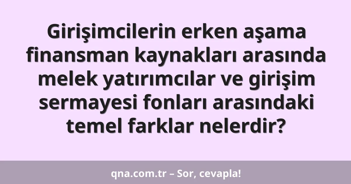 Girişimcilerin erken aşama finansman kaynakları arasında melek yatırımcılar ve girişim sermayesi fonları arasındaki temel farklar nelerdir?