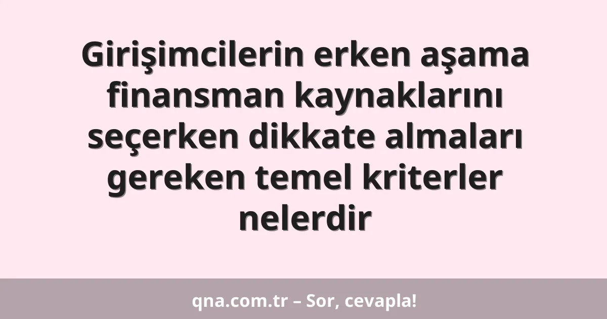 Girişimcilerin erken aşama finansman kaynaklarını seçerken dikkate almaları gereken temel kriterler nelerdir