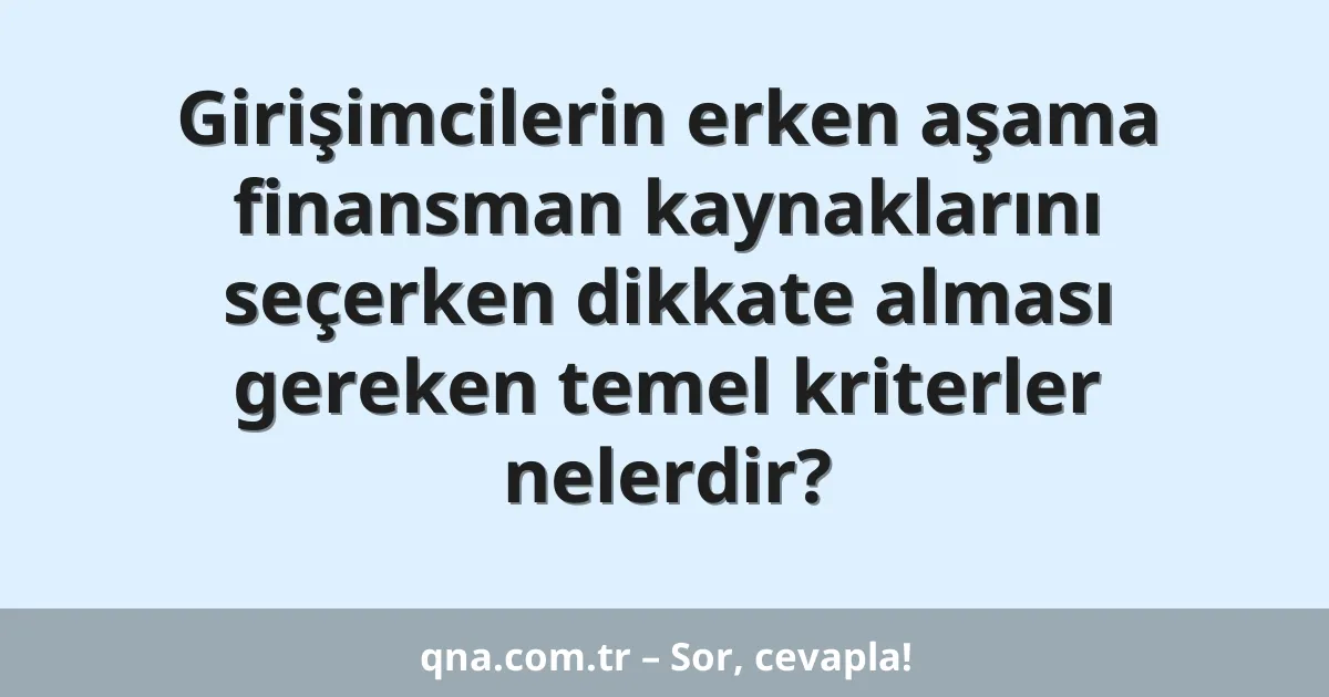Girişimcilerin erken aşama finansman kaynaklarını seçerken dikkate alması gereken temel kriterler nelerdir?