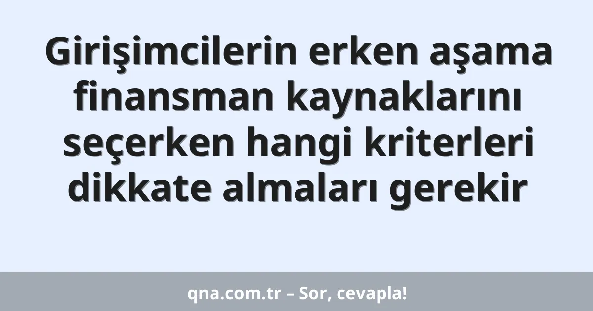 Girişimcilerin erken aşama finansman kaynaklarını seçerken hangi kriterleri dikkate almaları gerekir