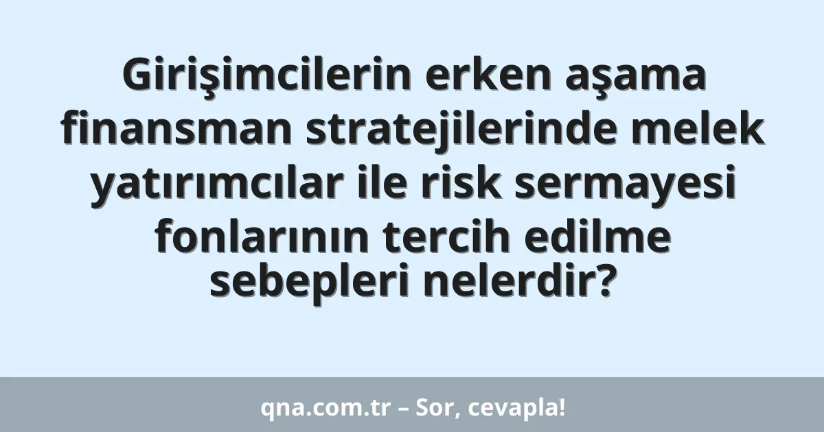 Girişimcilerin erken aşama finansman stratejilerinde melek yatırımcılar ile risk sermayesi fonlarının tercih edilme sebepleri nelerdir?