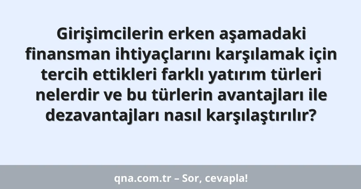 Girişimcilerin erken aşamadaki finansman ihtiyaçlarını karşılamak için tercih ettikleri farklı yatırım türleri nelerdir ve bu türlerin avantajları ile dezavantajları nasıl karşılaştırılır?