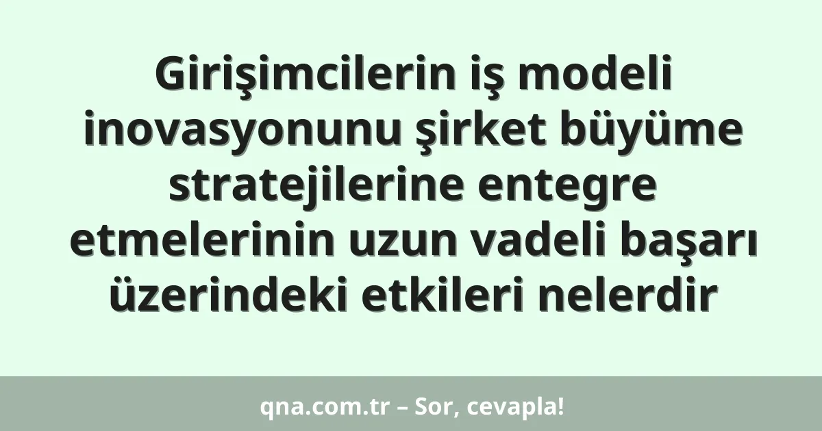 Girişimcilerin iş modeli inovasyonunu şirket büyüme stratejilerine entegre etmelerinin uzun vadeli başarı üzerindeki etkileri nelerdir
