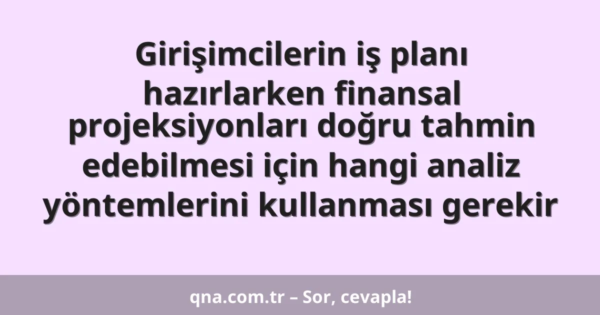 Girişimcilerin iş planı hazırlarken finansal projeksiyonları doğru tahmin edebilmesi için hangi analiz yöntemlerini kullanması gerekir