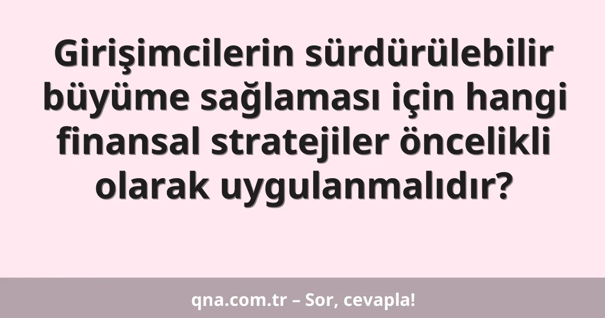 Girişimcilerin sürdürülebilir büyüme sağlaması için hangi finansal stratejiler öncelikli olarak uygulanmalıdır?