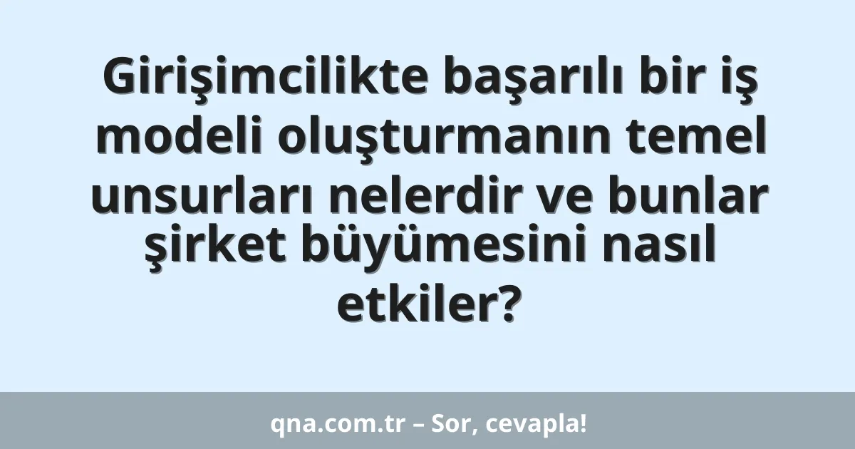 Girişimcilikte başarılı bir iş modeli oluşturmanın temel unsurları nelerdir ve bunlar şirket büyümesini nasıl etkiler?