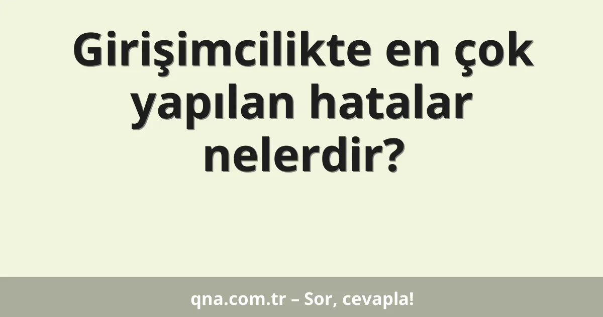 Girişimcilikte en çok yapılan hatalar nelerdir?