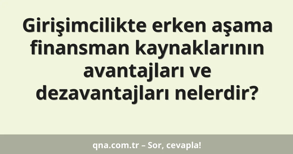 Girişimcilikte erken aşama finansman kaynaklarının avantajları ve dezavantajları nelerdir?