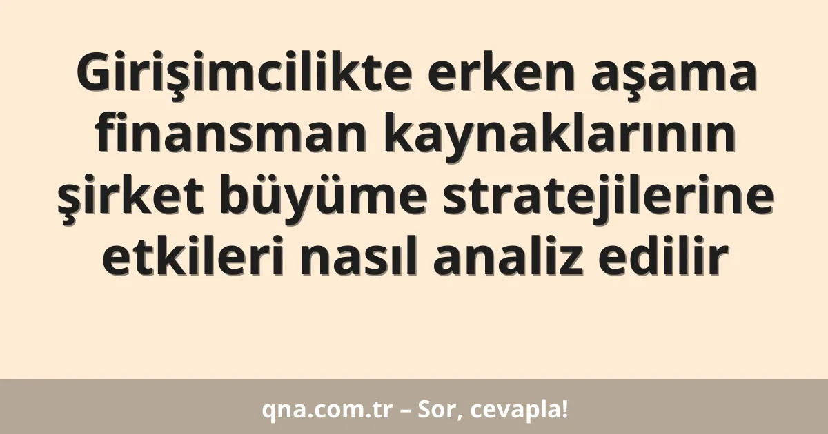 Girişimcilikte erken aşama finansman kaynaklarının şirket büyüme stratejilerine etkileri nasıl analiz edilir