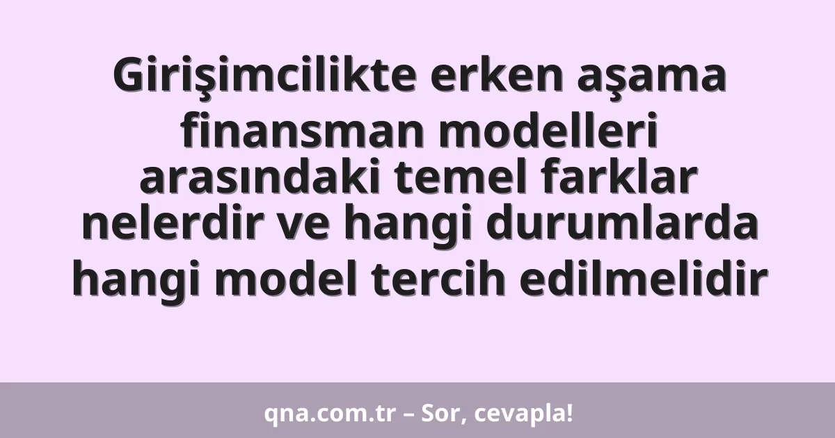Girişimcilikte erken aşama finansman modelleri arasındaki temel farklar nelerdir ve hangi durumlarda hangi model tercih edilmelidir