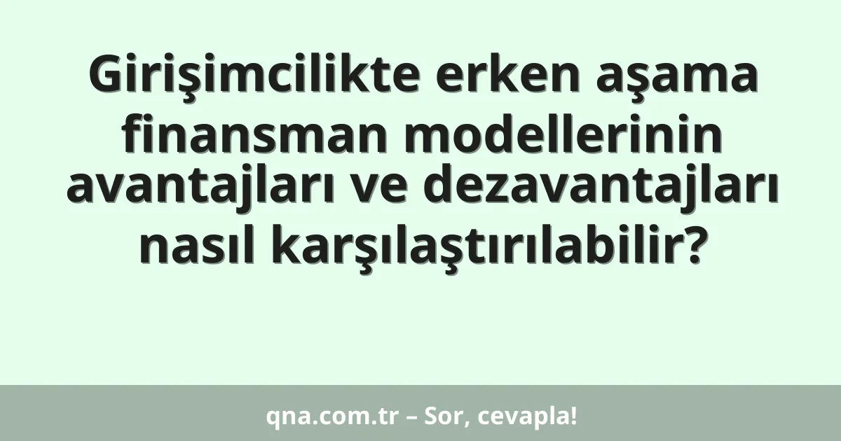 Girişimcilikte erken aşama finansman modellerinin avantajları ve dezavantajları nasıl karşılaştırılabilir?
