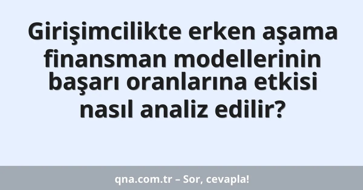Girişimcilikte erken aşama finansman modellerinin başarı oranlarına etkisi nasıl analiz edilir?