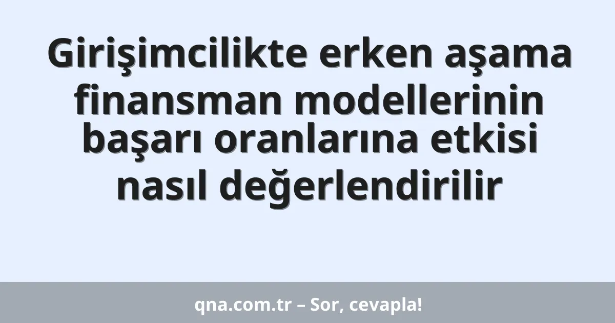 Girişimcilikte erken aşama finansman modellerinin başarı oranlarına etkisi nasıl değerlendirilir