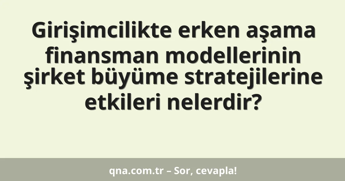 Girişimcilikte erken aşama finansman modellerinin şirket büyüme stratejilerine etkileri nelerdir?