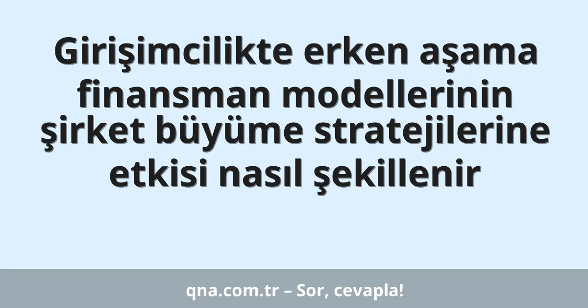 Girişimcilikte erken aşama finansman modellerinin şirket büyüme stratejilerine etkisi nasıl şekillenir