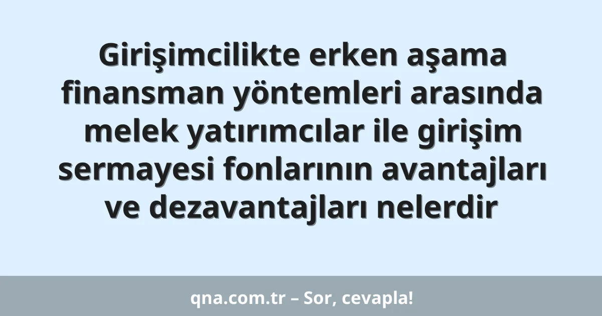 Girişimcilikte erken aşama finansman yöntemleri arasında melek yatırımcılar ile girişim sermayesi fonlarının avantajları ve dezavantajları nelerdir