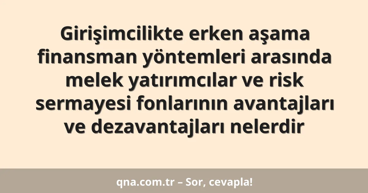 Girişimcilikte erken aşama finansman yöntemleri arasında melek yatırımcılar ve risk sermayesi fonlarının avantajları ve dezavantajları nelerdir