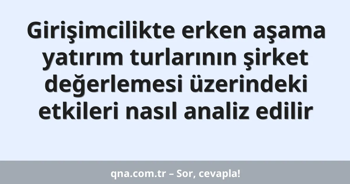 Girişimcilikte erken aşama yatırım turlarının şirket değerlemesi üzerindeki etkileri nasıl analiz edilir