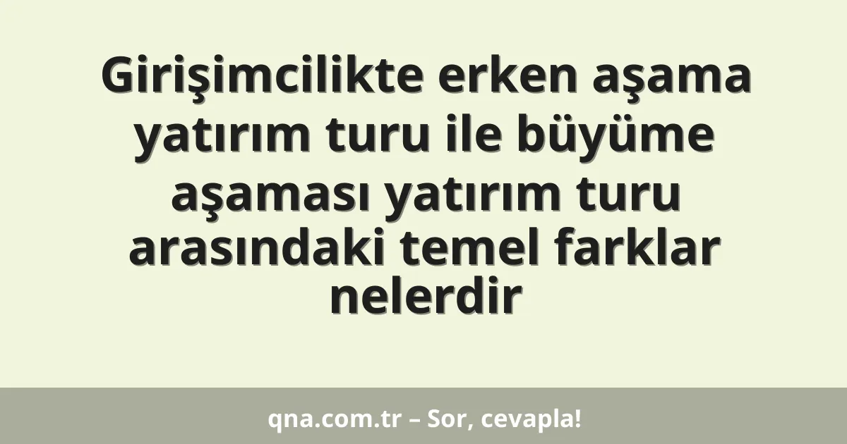 Girişimcilikte erken aşama yatırım turu ile büyüme aşaması yatırım turu arasındaki temel farklar nelerdir