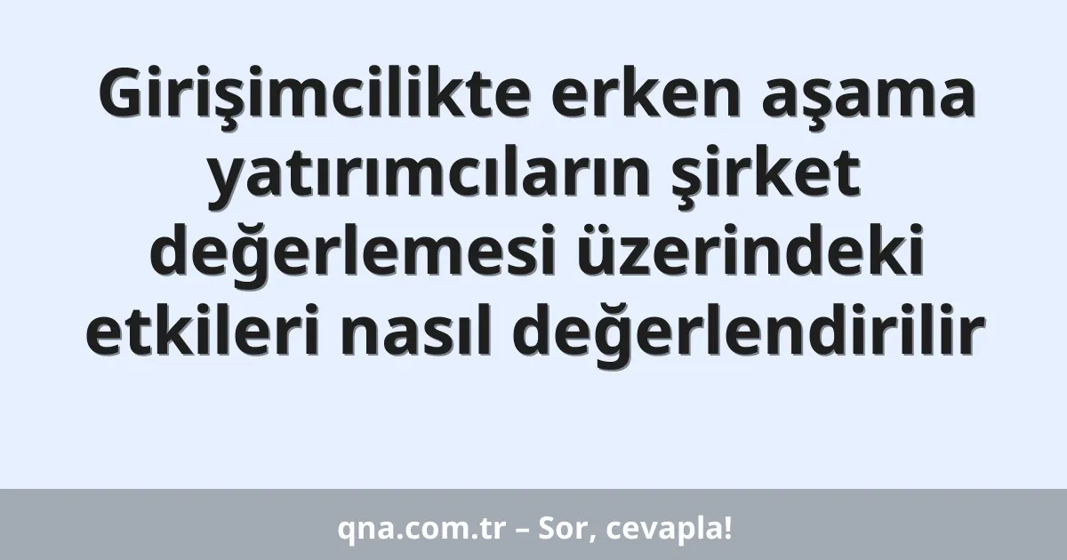 Girişimcilikte erken aşama yatırımcıların şirket değerlemesi üzerindeki etkileri nasıl değerlendirilir