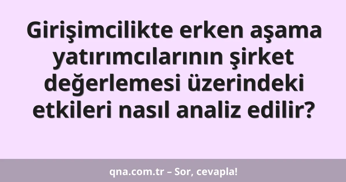 Girişimcilikte erken aşama yatırımcılarının şirket değerlemesi üzerindeki etkileri nasıl analiz edilir?