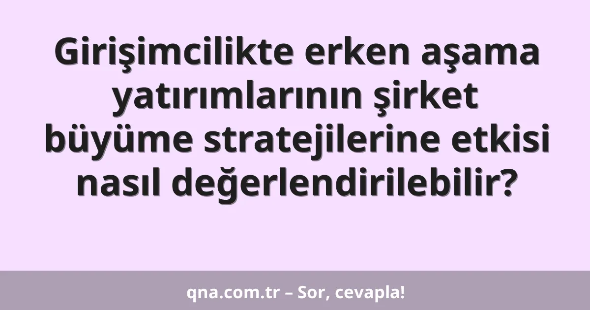 Girişimcilikte erken aşama yatırımlarının şirket büyüme stratejilerine etkisi nasıl değerlendirilebilir?