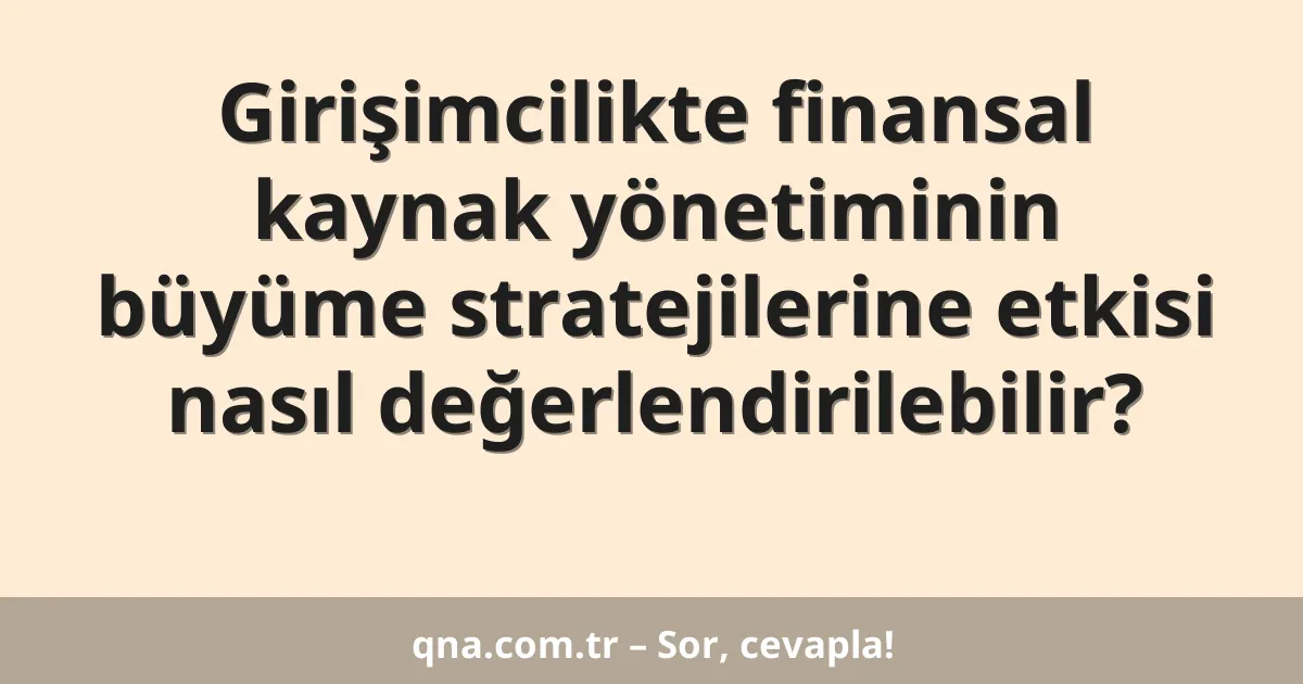 Girişimcilikte finansal kaynak yönetiminin büyüme stratejilerine etkisi nasıl değerlendirilebilir?