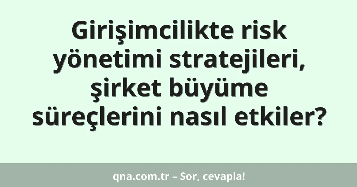 Girişimcilikte risk yönetimi stratejileri, şirket büyüme süreçlerini nasıl etkiler?