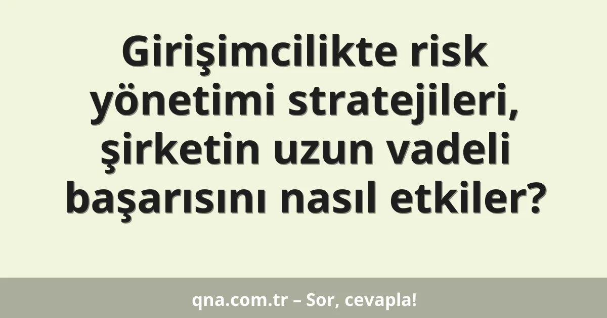 Girişimcilikte risk yönetimi stratejileri, şirketin uzun vadeli başarısını nasıl etkiler?