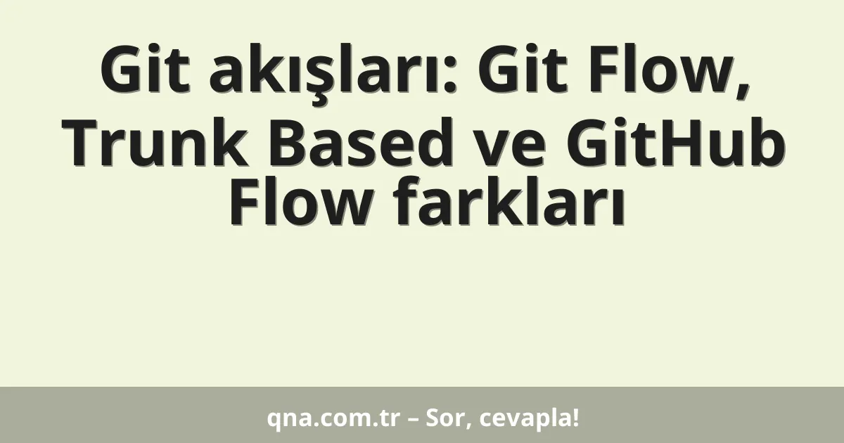 Git akışları: Git Flow, Trunk Based ve GitHub Flow farkları