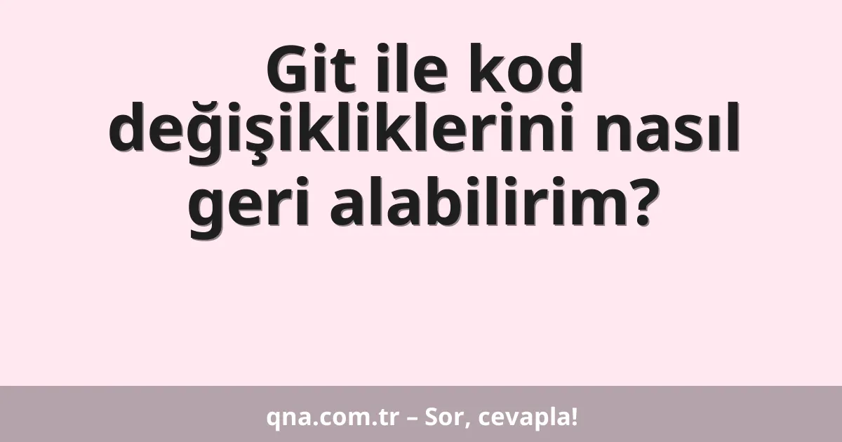 Git ile kod değişikliklerini nasıl geri alabilirim?