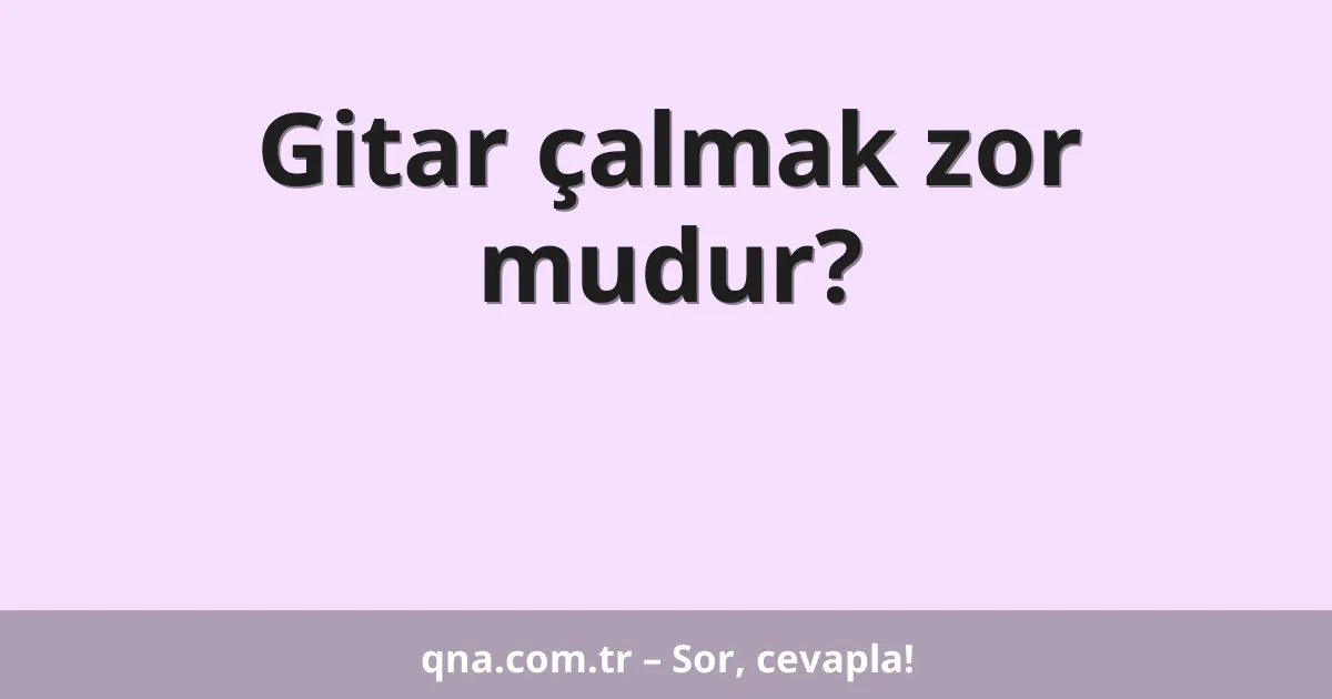 Gitar çalmak zor mudur?