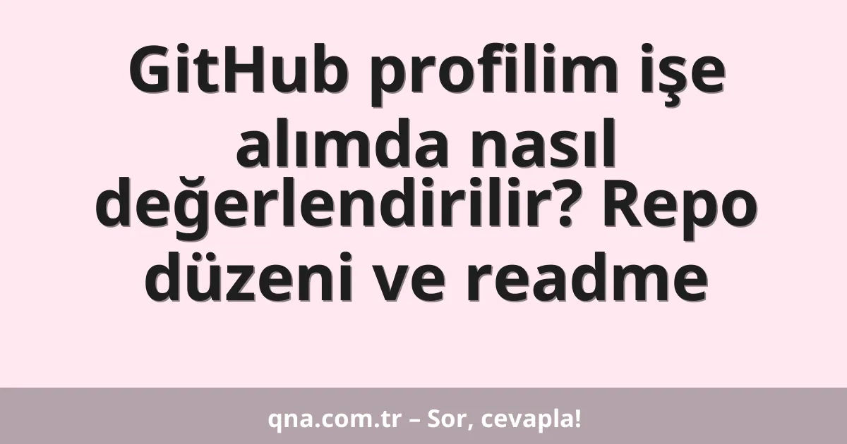 GitHub profilim işe alımda nasıl değerlendirilir? Repo düzeni ve readme