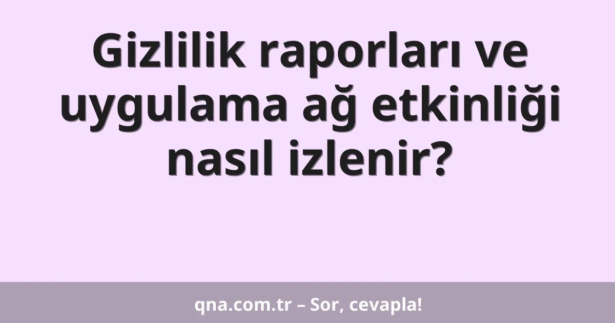 Gizlilik raporları ve uygulama ağ etkinliği nasıl izlenir?
