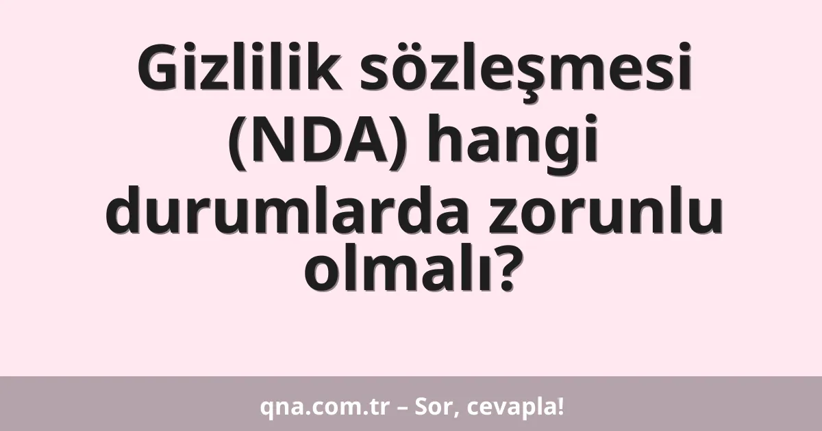 Gizlilik sözleşmesi (NDA) hangi durumlarda zorunlu olmalı?