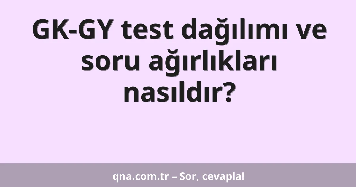 GK-GY test dağılımı ve soru ağırlıkları nasıldır?