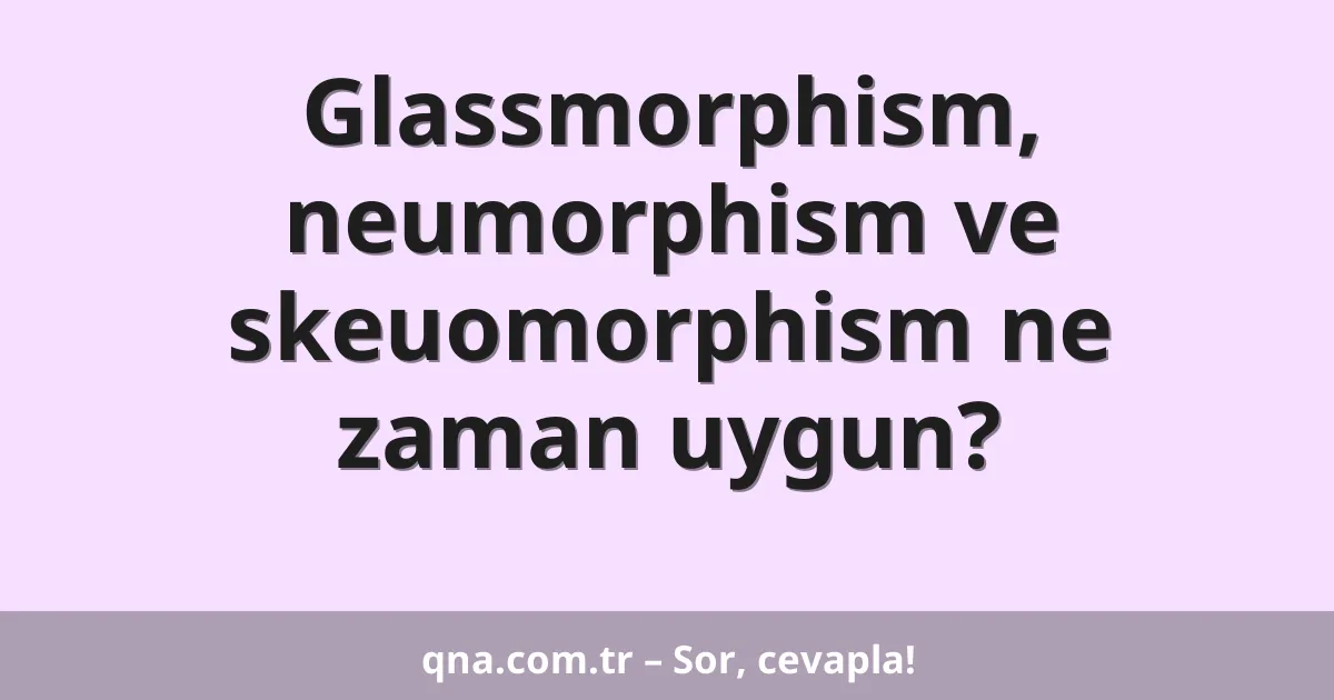 Glassmorphism, neumorphism ve skeuomorphism ne zaman uygun?