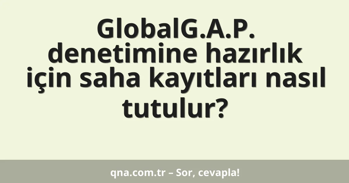 GlobalG.A.P. denetimine hazırlık için saha kayıtları nasıl tutulur?