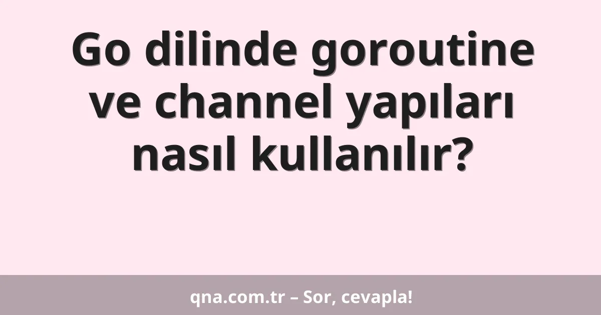 Go dilinde goroutine ve channel yapıları nasıl kullanılır?