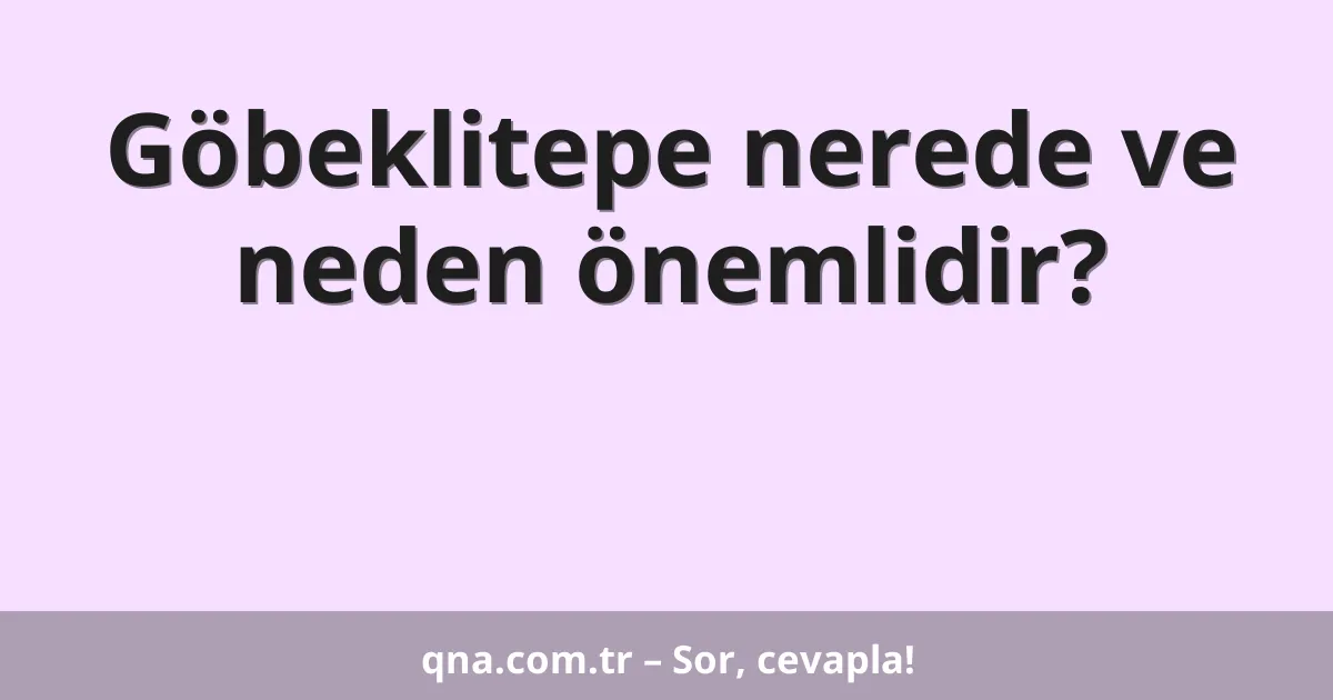 Göbeklitepe nerede ve neden önemlidir?