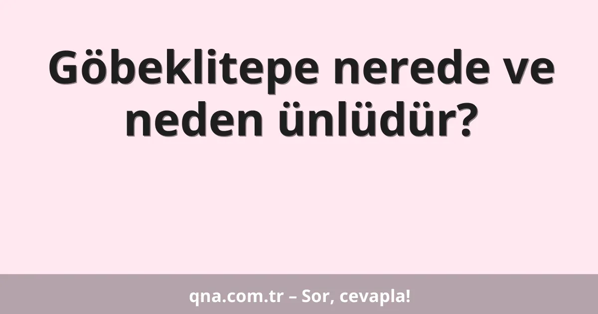 Göbeklitepe nerede ve neden ünlüdür?