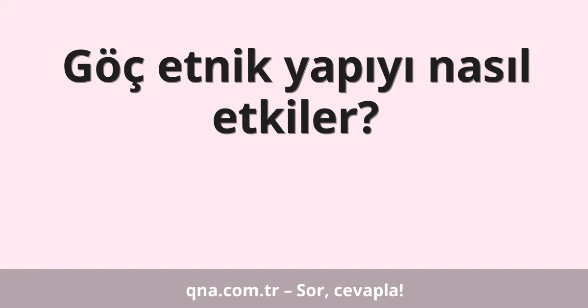 Göç etnik yapıyı nasıl etkiler?