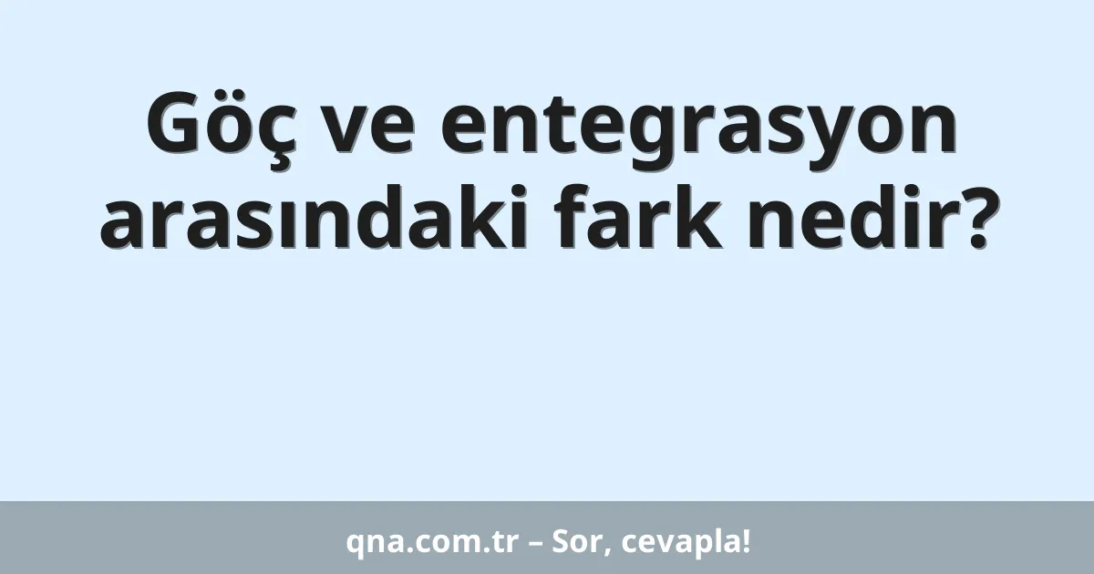 Göç ve entegrasyon arasındaki fark nedir?