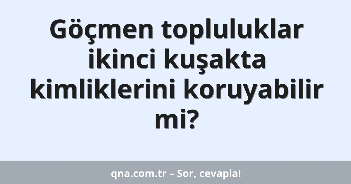 Göçmen topluluklar ikinci kuşakta kimliklerini koruyabilir mi?