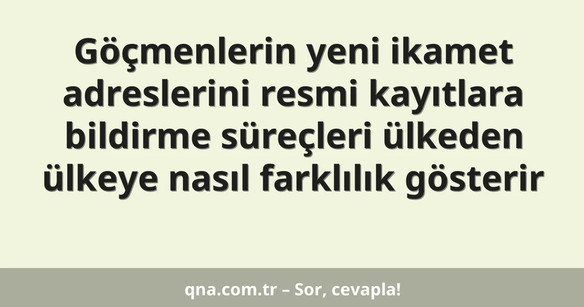 Göçmenlerin yeni ikamet adreslerini resmi kayıtlara bildirme süreçleri ülkeden ülkeye nasıl farklılık gösterir