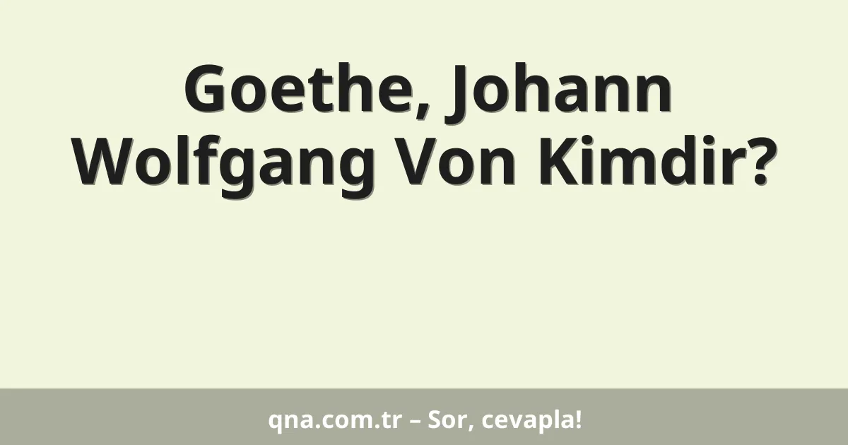 Goethe, Johann Wolfgang Von Kimdir?
