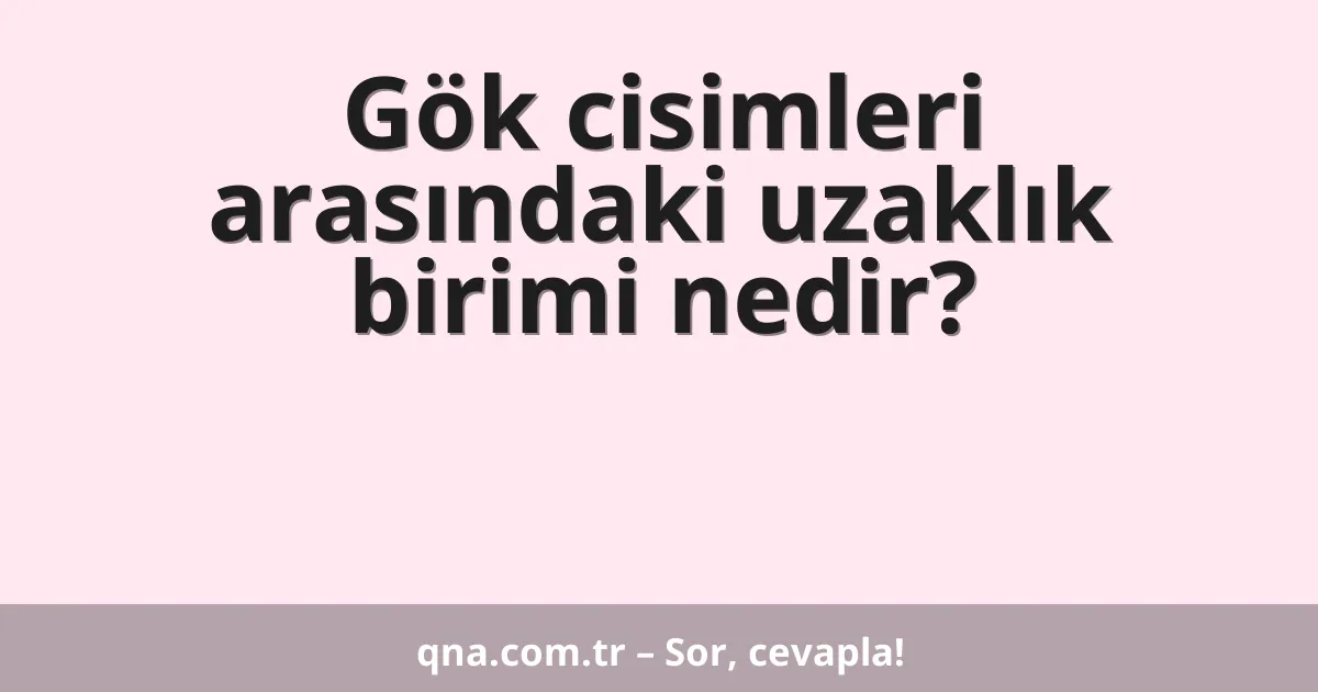 Gök cisimleri arasındaki uzaklık birimi nedir?
