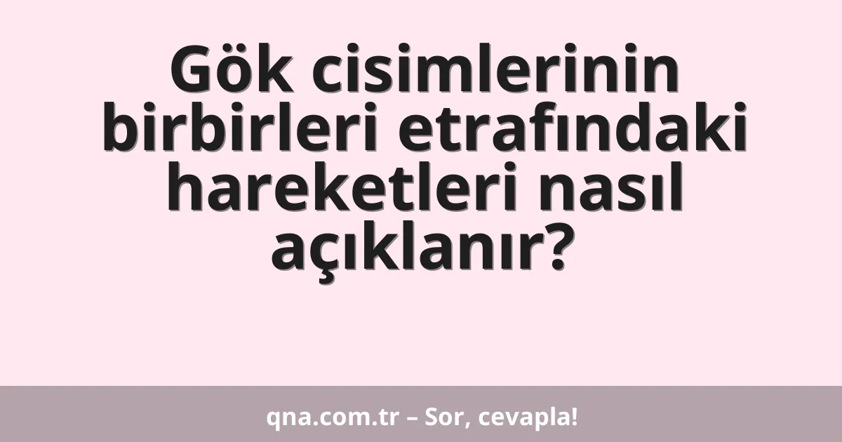 Gök cisimlerinin birbirleri etrafındaki hareketleri nasıl açıklanır?