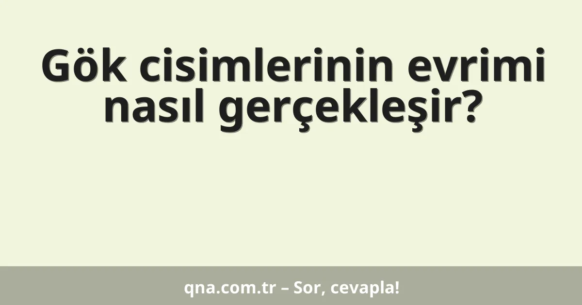 Gök cisimlerinin evrimi nasıl gerçekleşir?